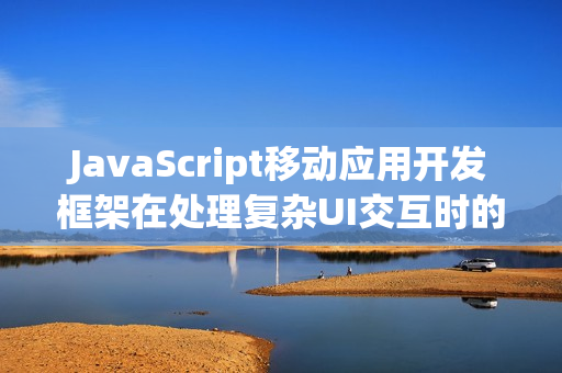 JavaScript移动应用开发框架在处理复杂UI交互时的优势 JavaScript移动应用开发框架在处理复杂UI交互时的优势