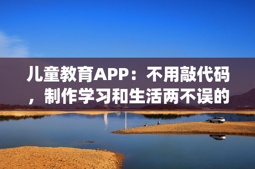 儿童教育APP：不用敲代码，制作学习和生活两不误的教育APP_附模板
