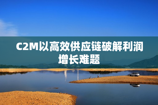 C2M以高效供应链破解利润增长难题
