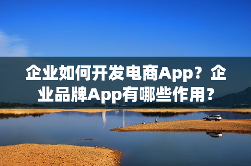 企业如何开发电商App？企业品牌App有哪些作用？