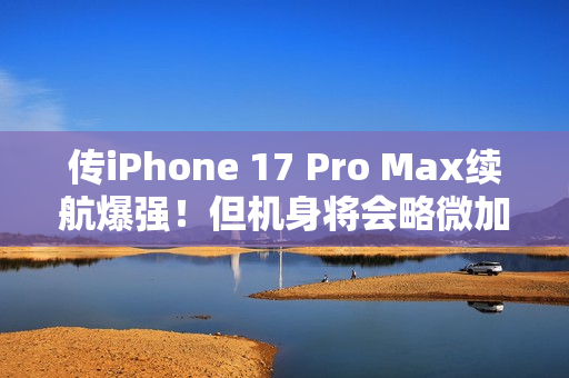 传iPhone 17 Pro Max续航爆强!但机身将会略微加厚 传iPhone 17 Pro Max续航爆强!但机身将会略微加厚