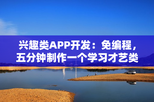 兴趣类APP开发：免编程，五分钟制作一个学习才艺类APP，送模板