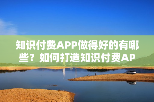 知识付费APP做得好的有哪些？如何打造知识付费APP？