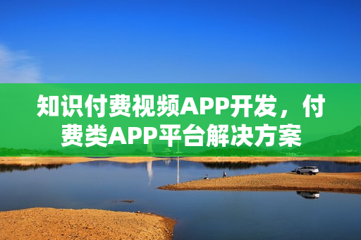 知识付费视频APP开发，付费类APP平台解决方案