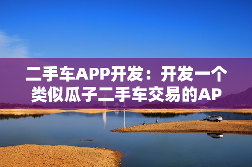 二手车APP开发：开发一个类似瓜子二手车交易的APP需要多少钱？