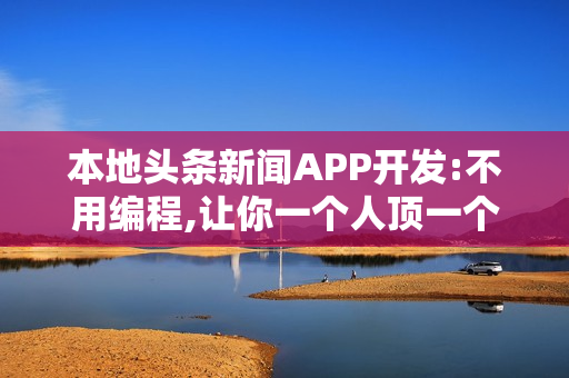 本地头条新闻APP开发:不用编程,让你一个人顶一个电视台