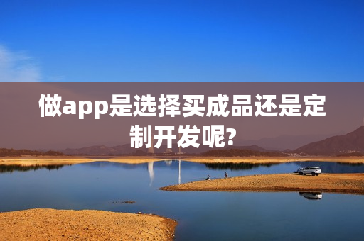 做app是选择买成品还是定制开发呢?