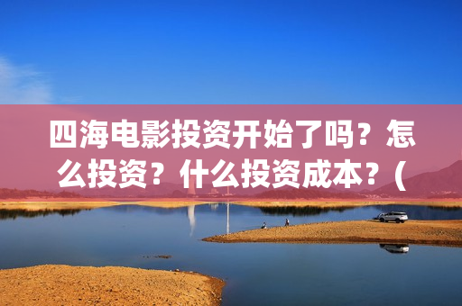 四海电影投资开始了吗？怎么投资？什么投资成本？(四海电影投资开什么公司)