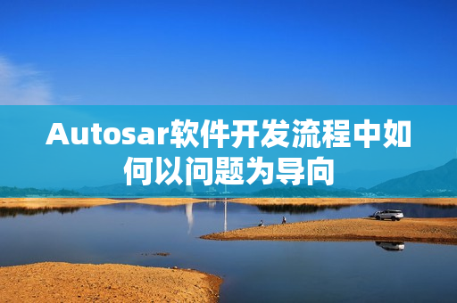 Autosar软件开发流程中如何以问题为导向 Autosar软件开发流程中如何以问题为导向
