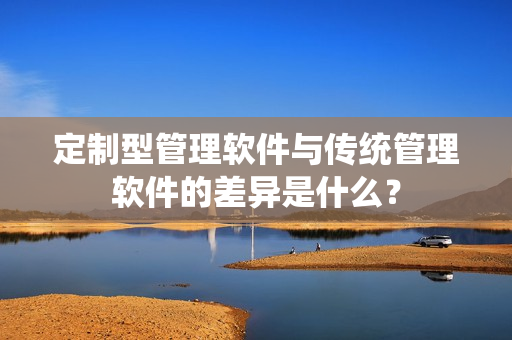定制型管理软件与传统管理软件的差异是什么？