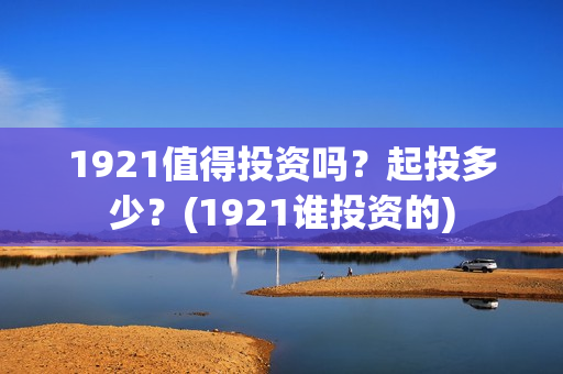 1921值得投资吗？起投多少？(1921谁投资的)