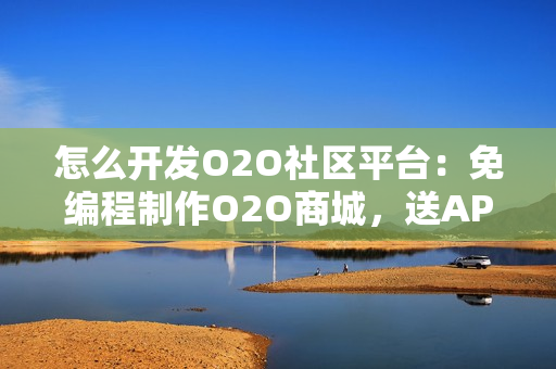 怎么开发O2O社区平台：免编程制作O2O商城，送APP模板