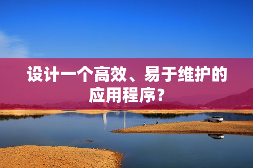 设计一个高效、易于维护的应用程序？
