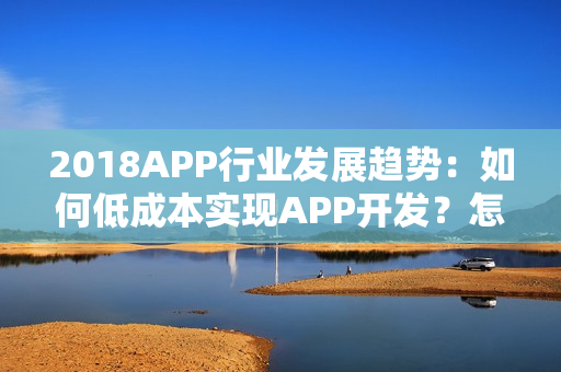 2018APP行业发展趋势：如何低成本实现APP开发？怎么运营？