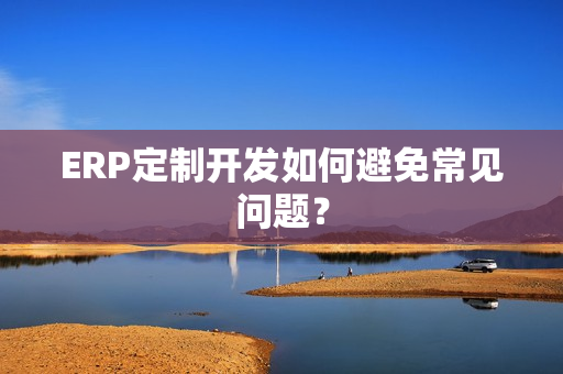 ERP定制开发如何避免常见问题？