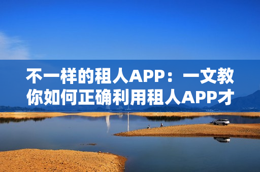 不一样的租人APP：一文教你如何正确利用租人APP才不会翻船