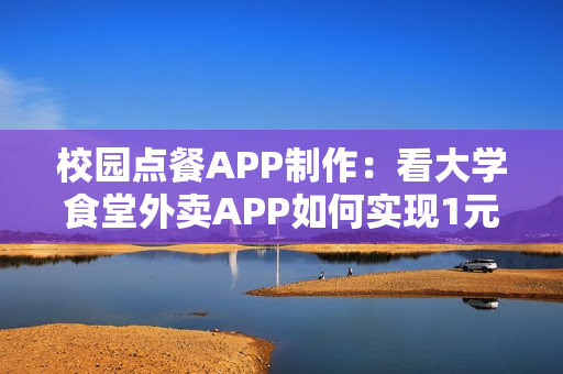 校园点餐APP制作：看大学食堂外卖APP如何实现1元到寝，日订千单！