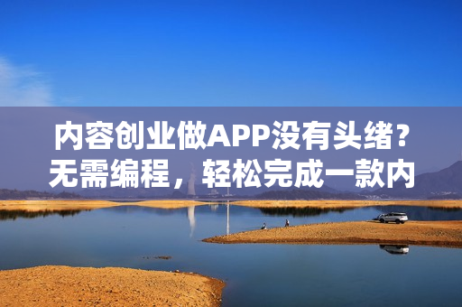内容创业做APP没有头绪？无需编程，轻松完成一款内容付费APP制作