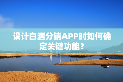 设计白酒分销APP时如何确定关键功能？