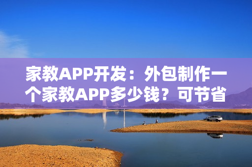 家教APP开发：外包制作一个家教APP多少钱？可节省90%成本的新模式
