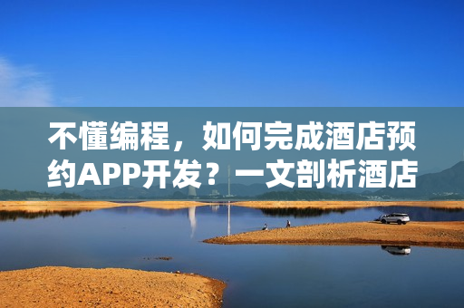 不懂编程,如何完成酒店预约APP开发?一文剖析酒店 APP解决方案 不懂编程,如何完成酒店预约APP开发?一文剖析酒店 APP解决方案
