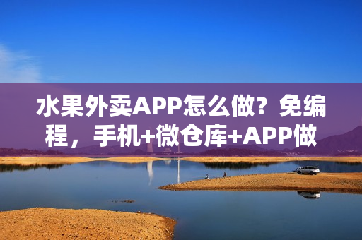 水果外卖APP怎么做?免编程,手机+微仓库+APP做蔬菜水果外卖 水果外卖APP怎么做?免编程,手机+微仓库+APP做蔬菜水果外卖