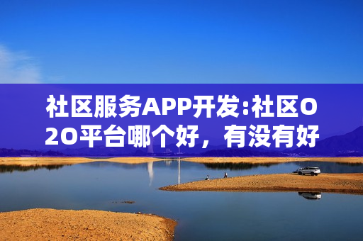 社区服务APP开发:社区O2O平台哪个好,有没有好的运营方案? 社区服务APP开发:社区O2O平台哪个好,有没有好的运营方案?