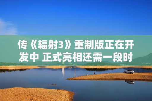 传《辐射3》重制版正在开发中 正式亮相还需一段时间