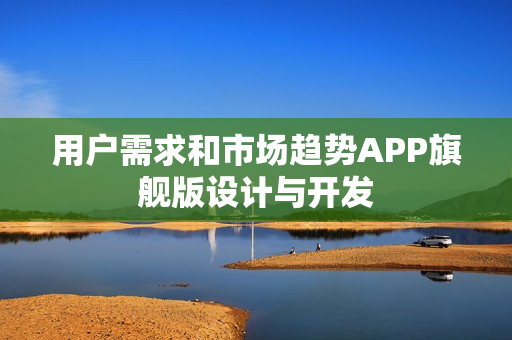 用户需求和市场趋势APP旗舰版设计与开发