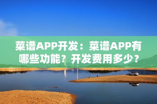菜谱APP开发:菜谱APP有哪些功能?开发费用多少? 菜谱APP开发:菜谱APP有哪些功能?开发费用多少?