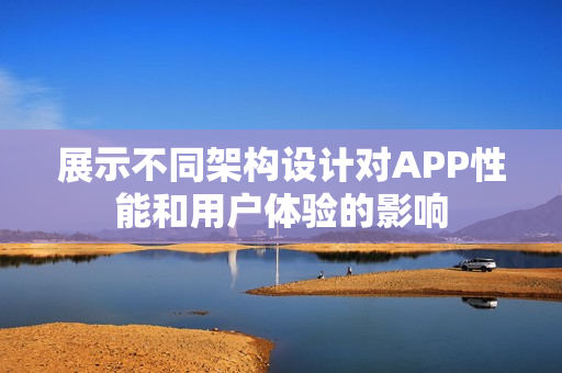 展示不同架构设计对APP性能和用户体验的影响
