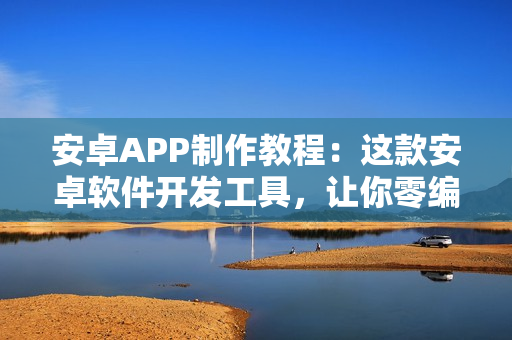 安卓APP制作教程：这款安卓软件开发工具，让你零编程在线开发Android 安卓APP