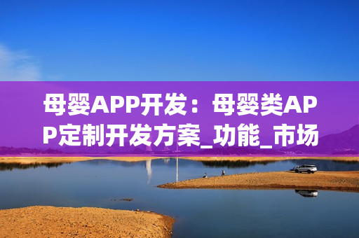 母婴APP开发:母婴类APP定制开发方案_功能_市场分析 母婴APP开发:母婴类APP定制开发方案_功能_市场分析
