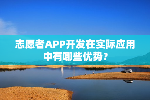 志愿者APP开发在实际应用中有哪些优势？