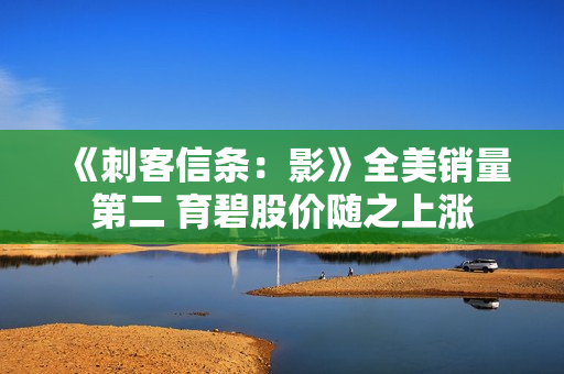 《刺客信条：影》全美销量第二 育碧股价随之上涨
