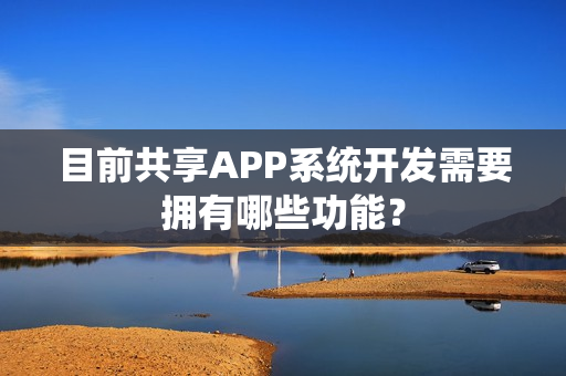 目前共享APP系统开发需要拥有哪些功能？