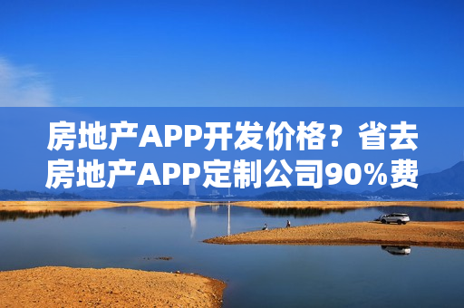 房地产APP开发价格？省去房地产APP定制公司90%费用，自己也可能制作