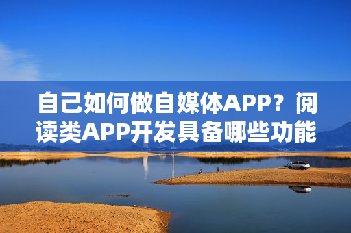自己如何做自媒体APP？阅读类APP开发具备哪些功能？