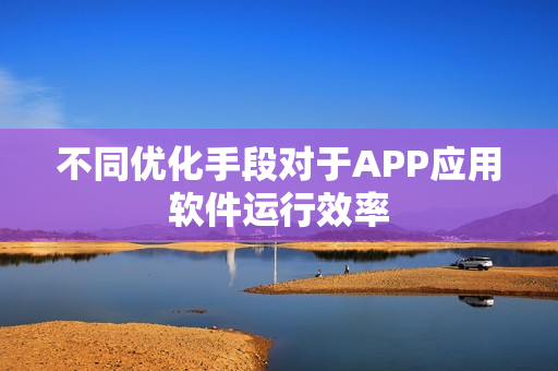 不同优化手段对于APP应用软件运行效率