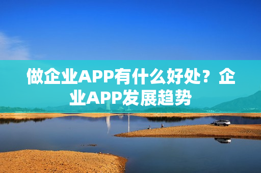 做企业APP有什么好处?企业APP发展趋势 做企业APP有什么好处?企业APP发展趋势
