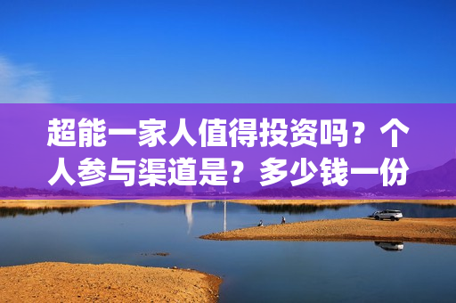 超能一家人值得投资吗？个人参与渠道是？多少钱一份？(超能一家人2021年)
