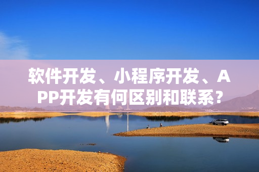软件开发、小程序开发、APP开发有何区别和联系？