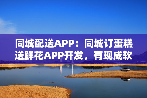 同城配送APP:同城订蛋糕送鲜花APP开发,有现成软件直接用 同城配送APP:同城订蛋糕送鲜花APP开发,有现成软件直接用