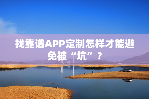 找靠谱APP定制怎样才能避免被“坑”？