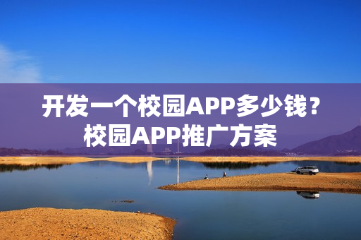 开发一个校园APP多少钱？校园APP推广方案