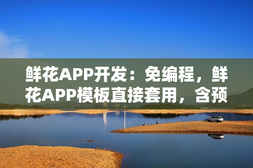 鲜花APP开发：免编程，鲜花APP模板直接套用，含预定、配送等功能