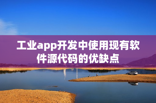 工业app开发中使用现有软件源代码的优缺点