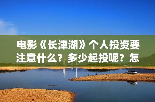 电影《长津湖》个人投资要注意什么？多少起投呢？怎么投资靠谱？(电影《长津湖》免费播放)