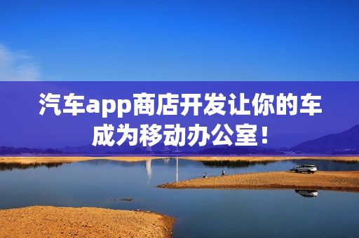 汽车app商店开发让你的车成为移动办公室！