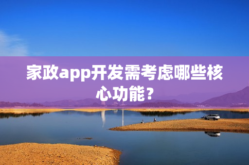 家政app开发需考虑哪些核心功能? 家政app开发需考虑哪些核心功能?